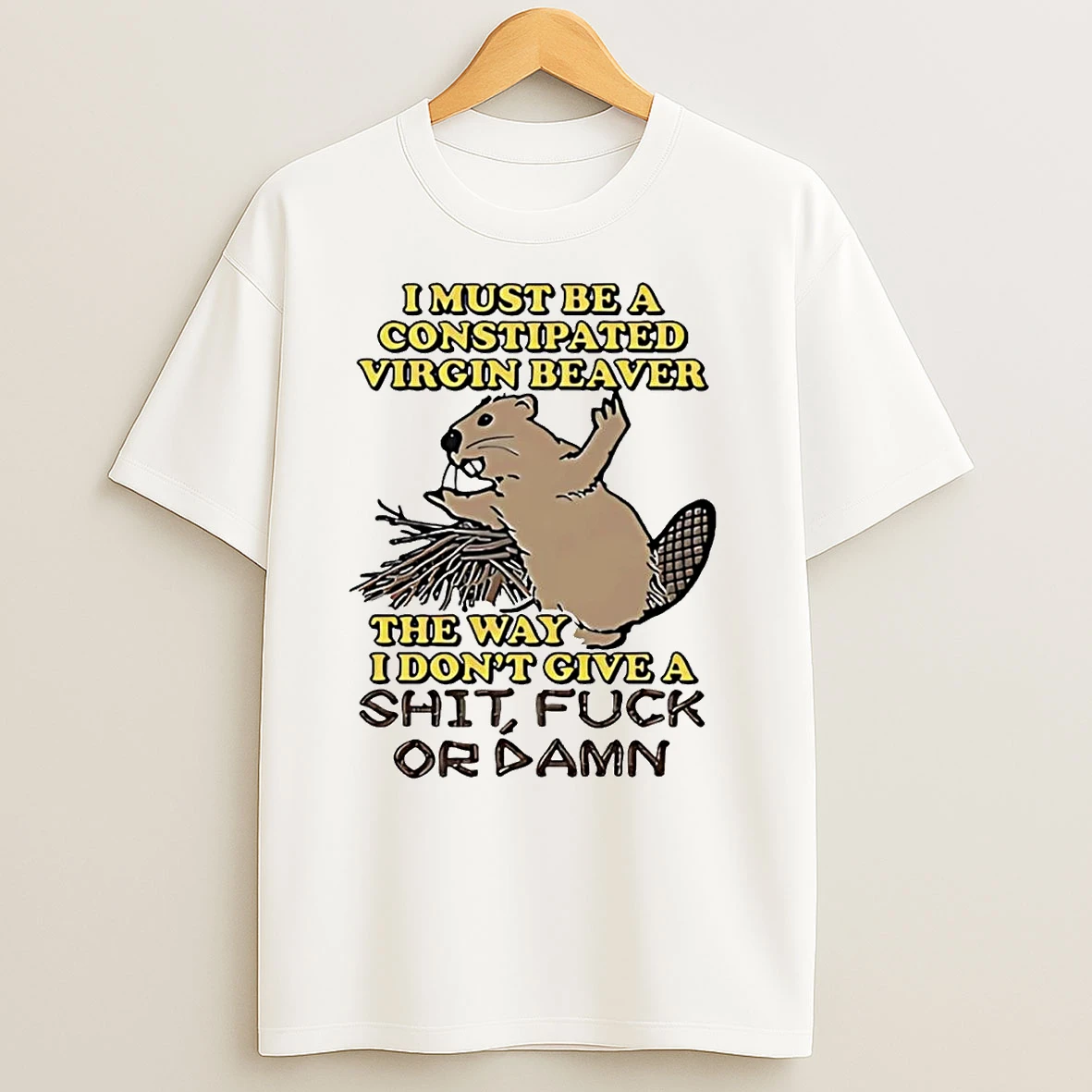 I Must Be A Constipated Virgin Beaver The Way I Dont Give A Fuck T Shirts