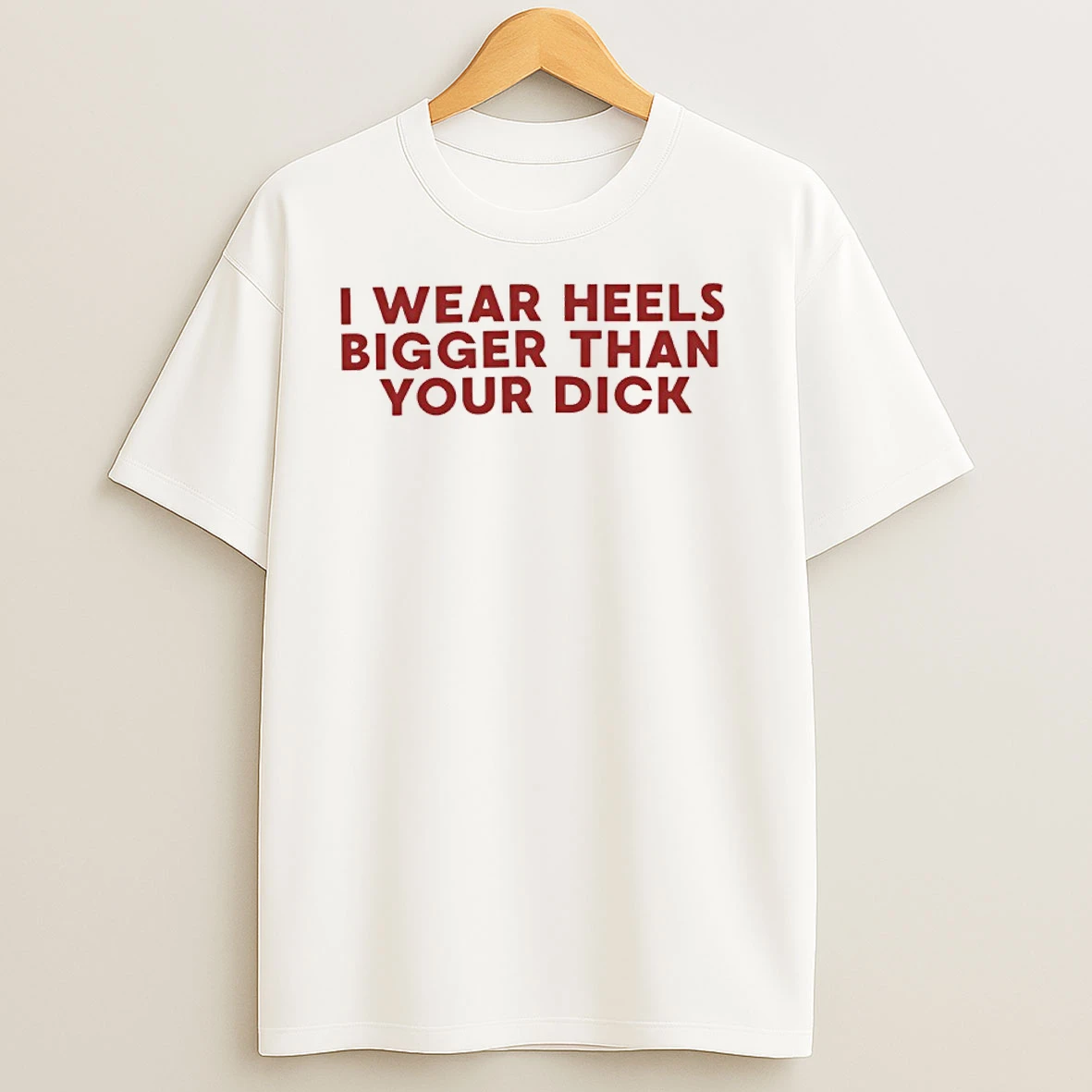 I Wear Heels Bigger Than Your Dick T Shirts