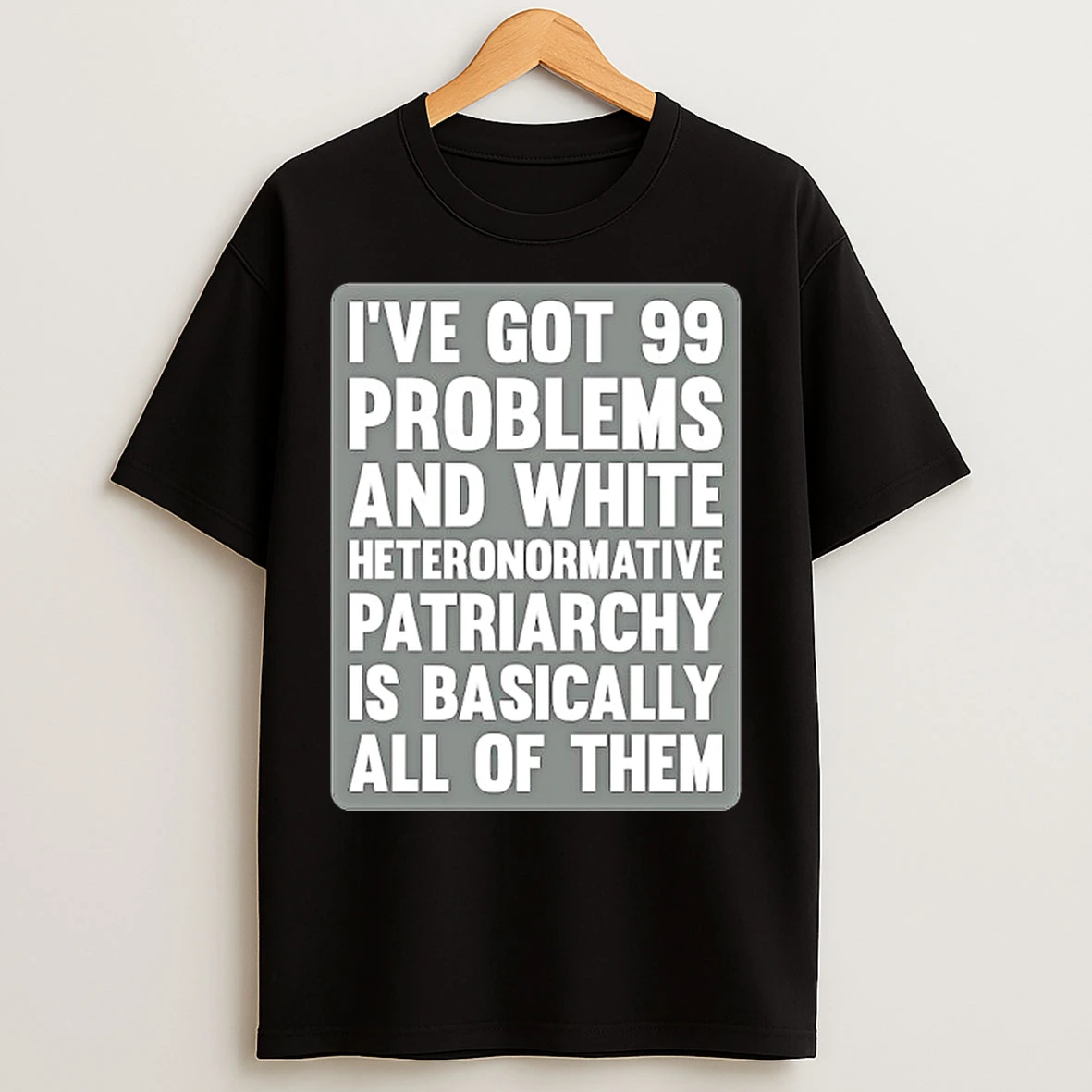Ive Got 99 Problems And White Heteronormative Patriarchy Is Basically All Of Them T Shirts