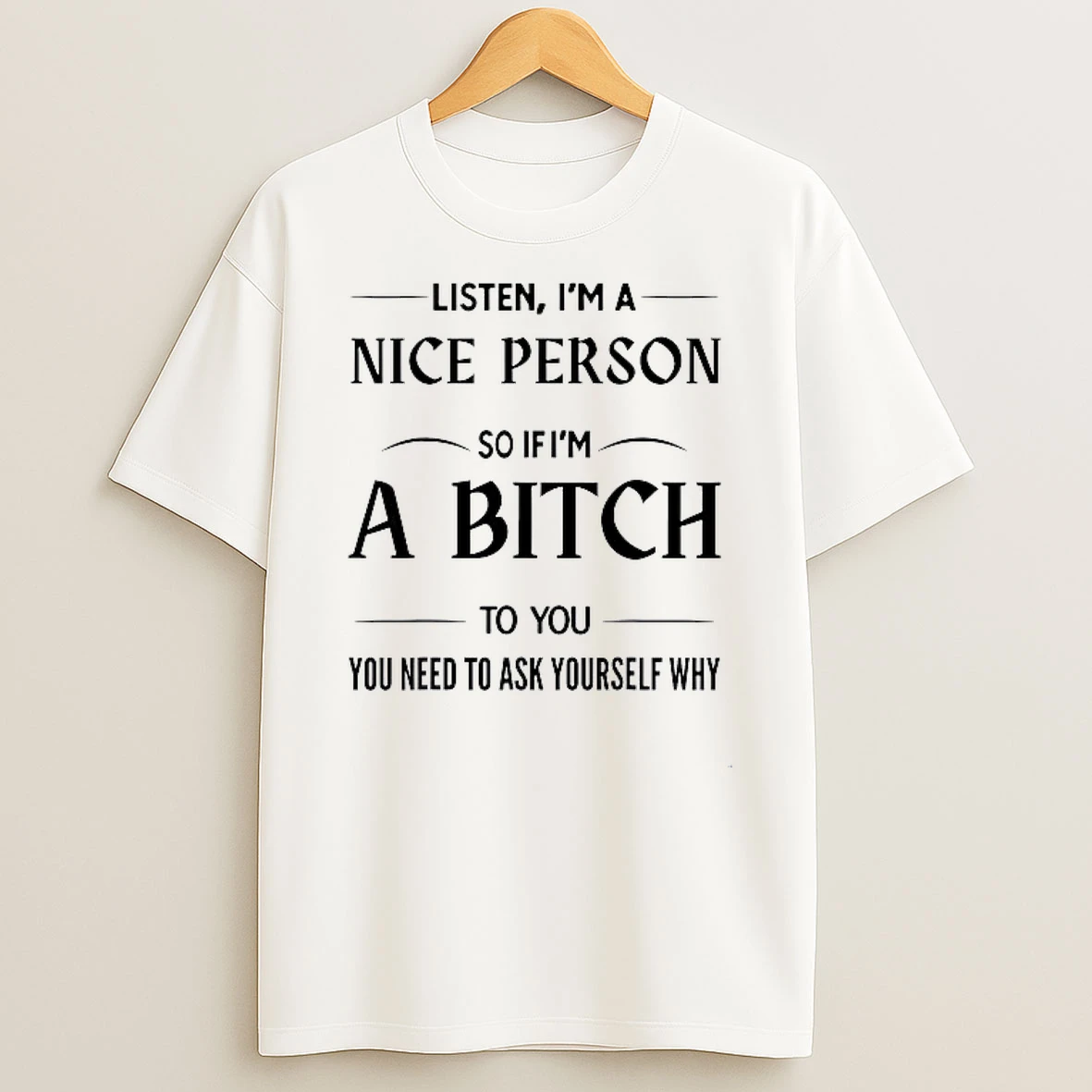 Listen Im A Nice Person So If Im A Bitch To You You Need To Ask Yourself Why Shirts