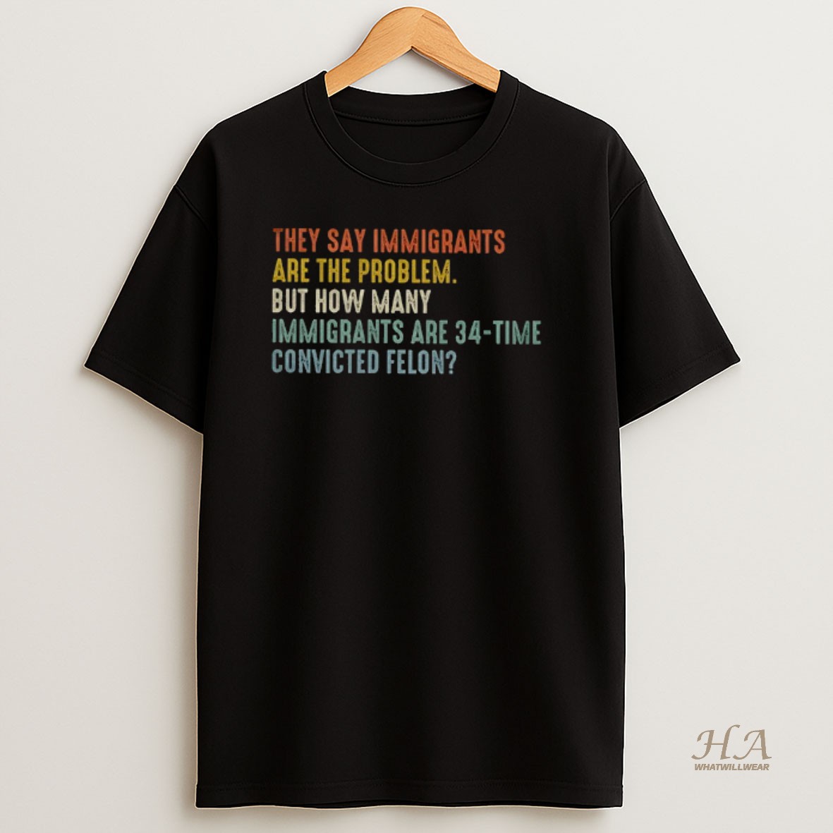 Official They Say Immigrants Are The Problem But How Many Immigrants Are 34 Time Convicted Felon T Shirt