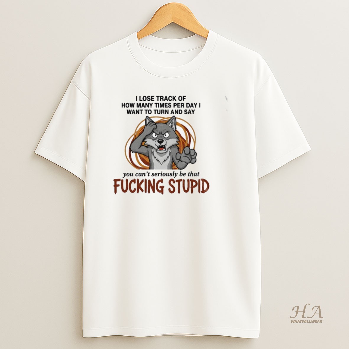 Official Wolf I Lose Track Of How Many Times Per Day I Want To Turn And Say You Cant Seriously Be That Fucking Stupid T Shirt
