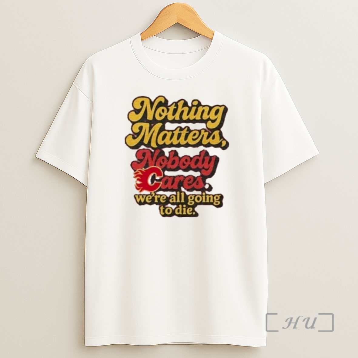Officials Calgary Flames Nothing Matters Nobody Cares Were All Going To Die Ornaments Premium Shirt Sweatshirt Tee