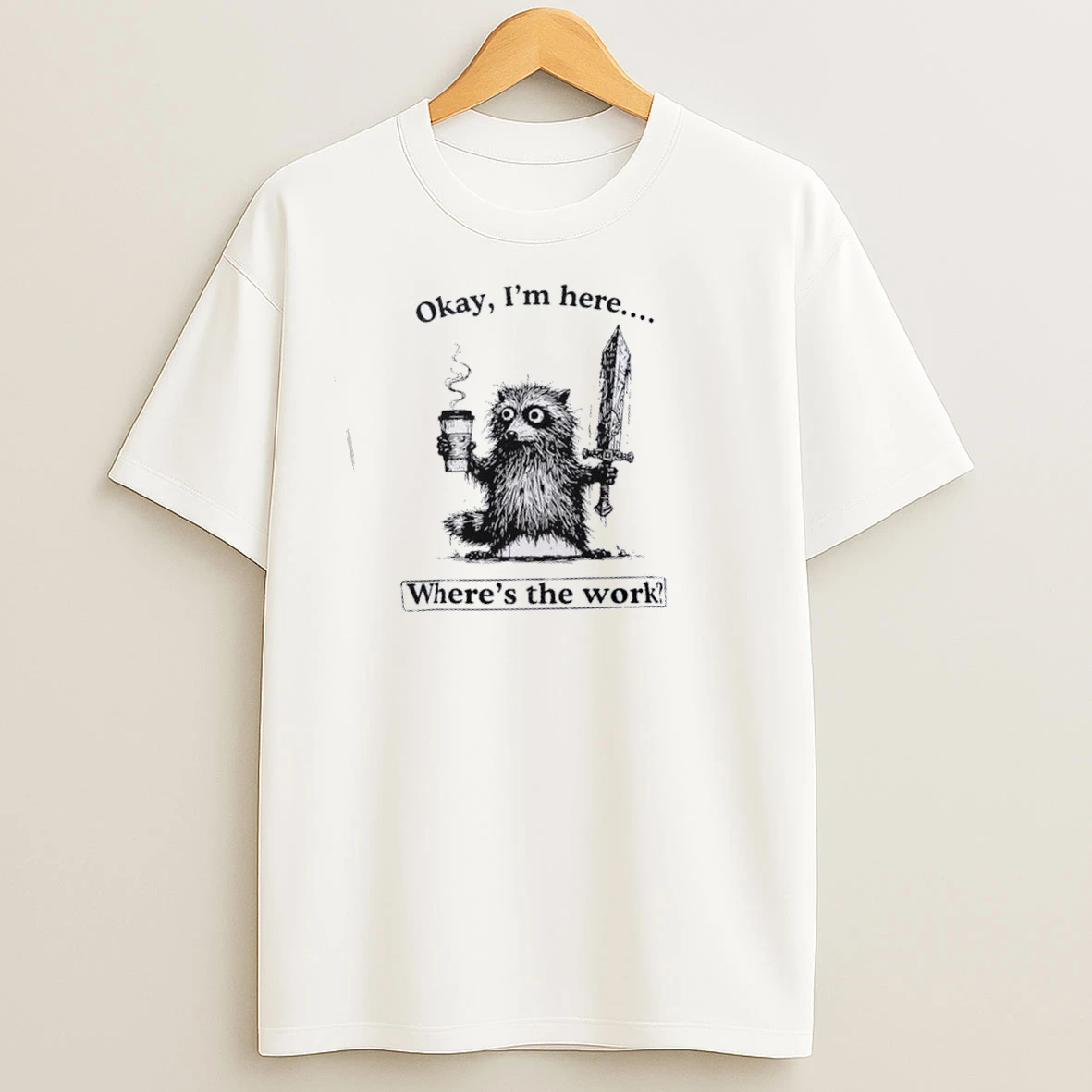 Okay Im Here Wheres The Work T Shirts