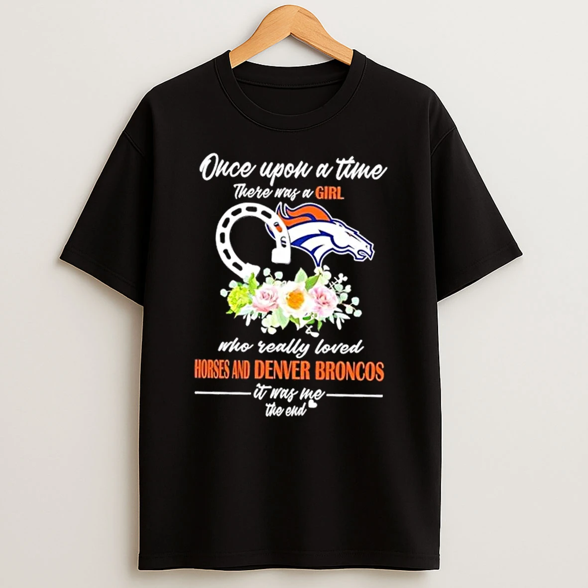 Once Upon A Time There Was A Girl Who Really Loved Horses And Denver Broncos It Was Me The End Shirts