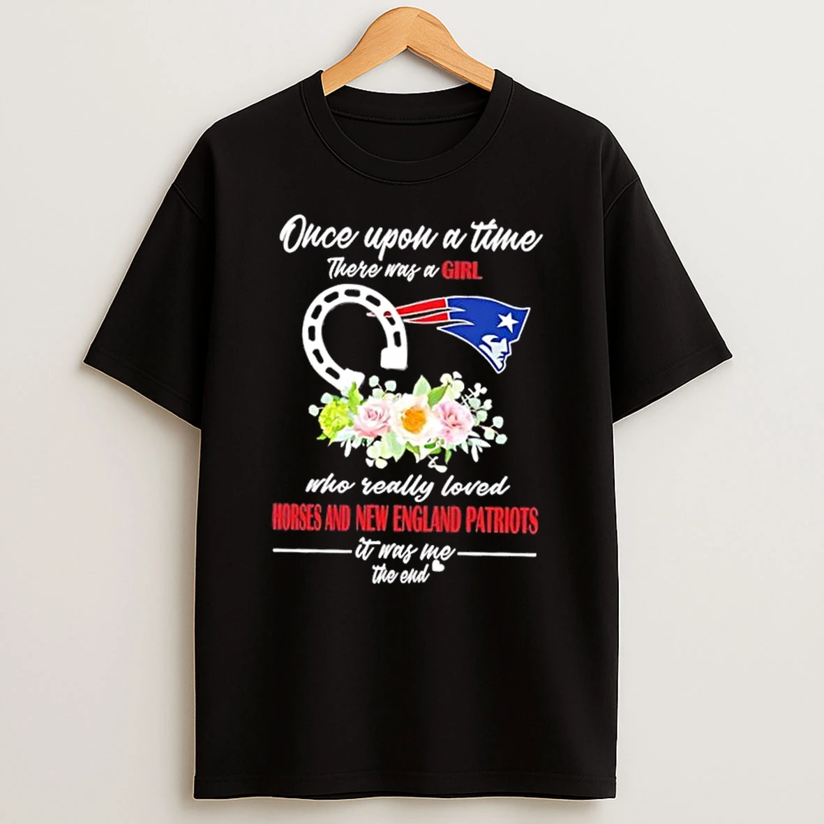 Once Upon A Time There Was A Girl Who Really Loved Horses And New England Patriots It Was Me The End Shirts