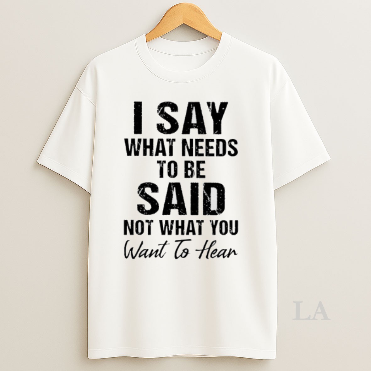 Original I Say What Needs To Be Said Not What You Want To Hear Shirt