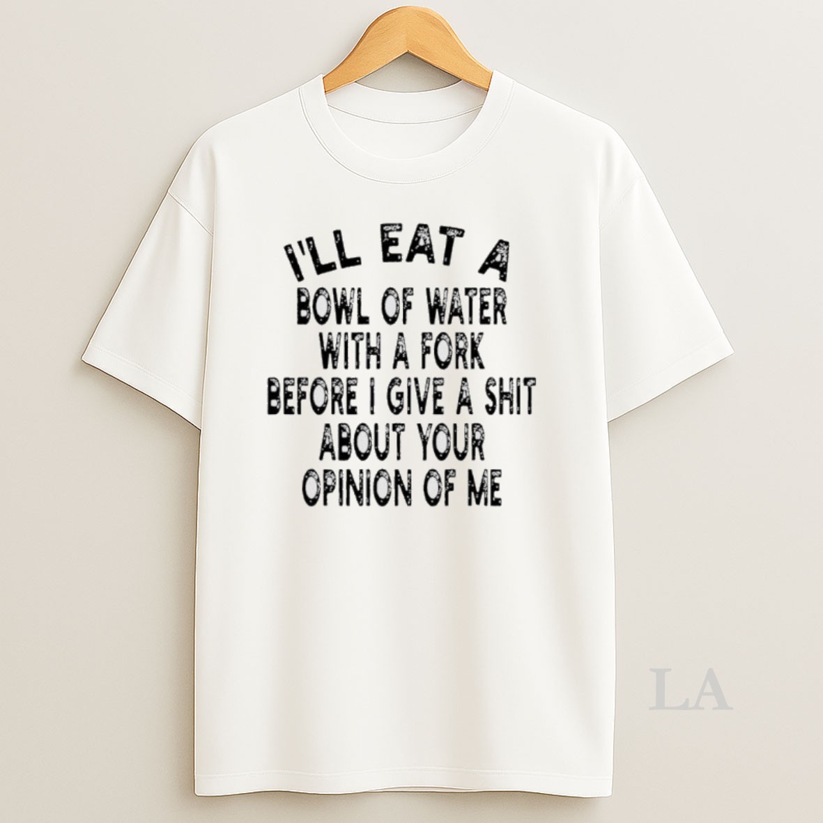 Original Ill Eat A Bowl Of Water With A Fork Before I Give A Shit About Your Opinion Of Me Shirt