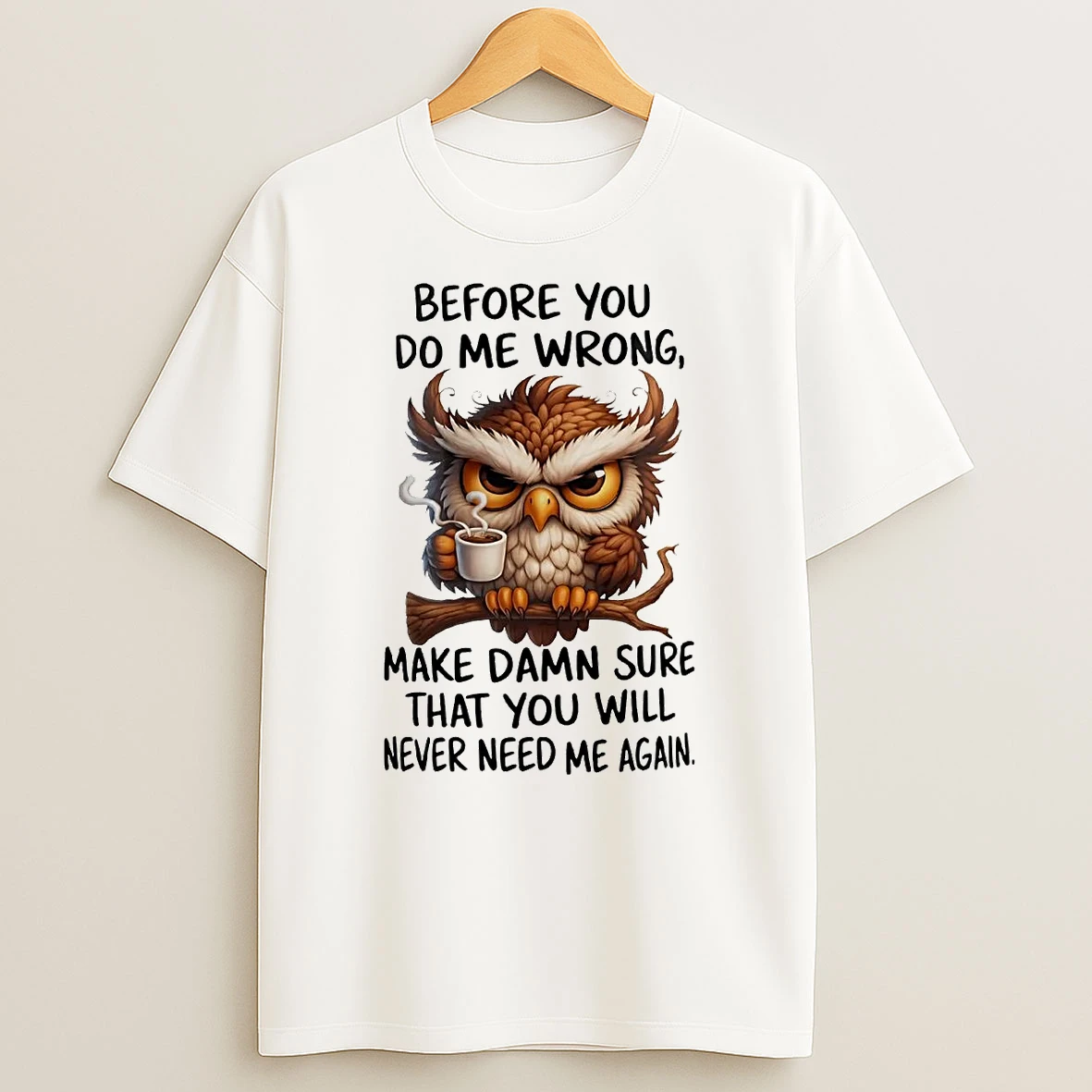 Owl Before You Do Me Wrong Make Damn Sure You Will Never Need Me Again Shirts