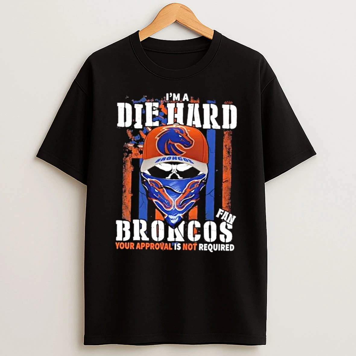 Skull Im A Die Hard Boise State Broncos Fan Your Approval Is Not Required Shirts