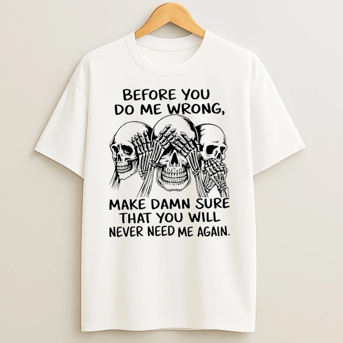 Skulls Before You Do Me Wrong Make Damn Sure That You Will Never Need Me Again Shirts