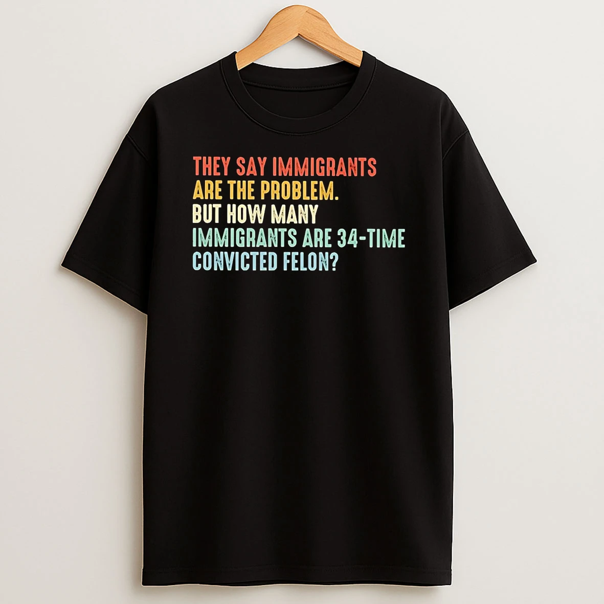 They Say Immigrants Are Problem But How Many 34 Time Convicted Felon Shirts