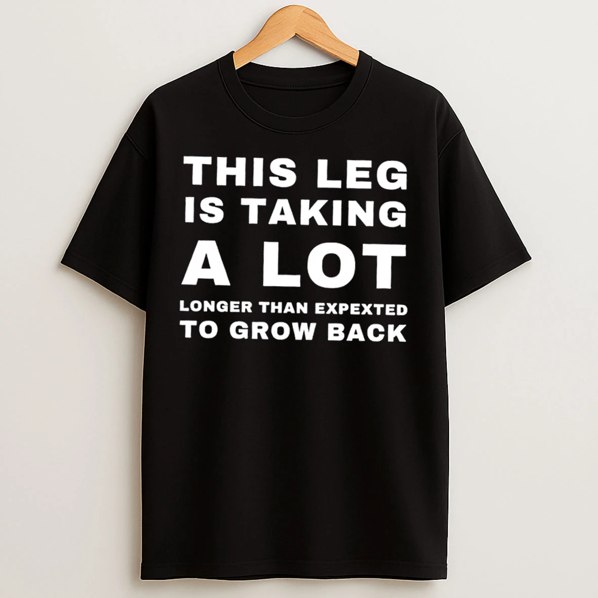 This Leg Is Taking A Lot Longer Than Expected To Grow Back T Shirts