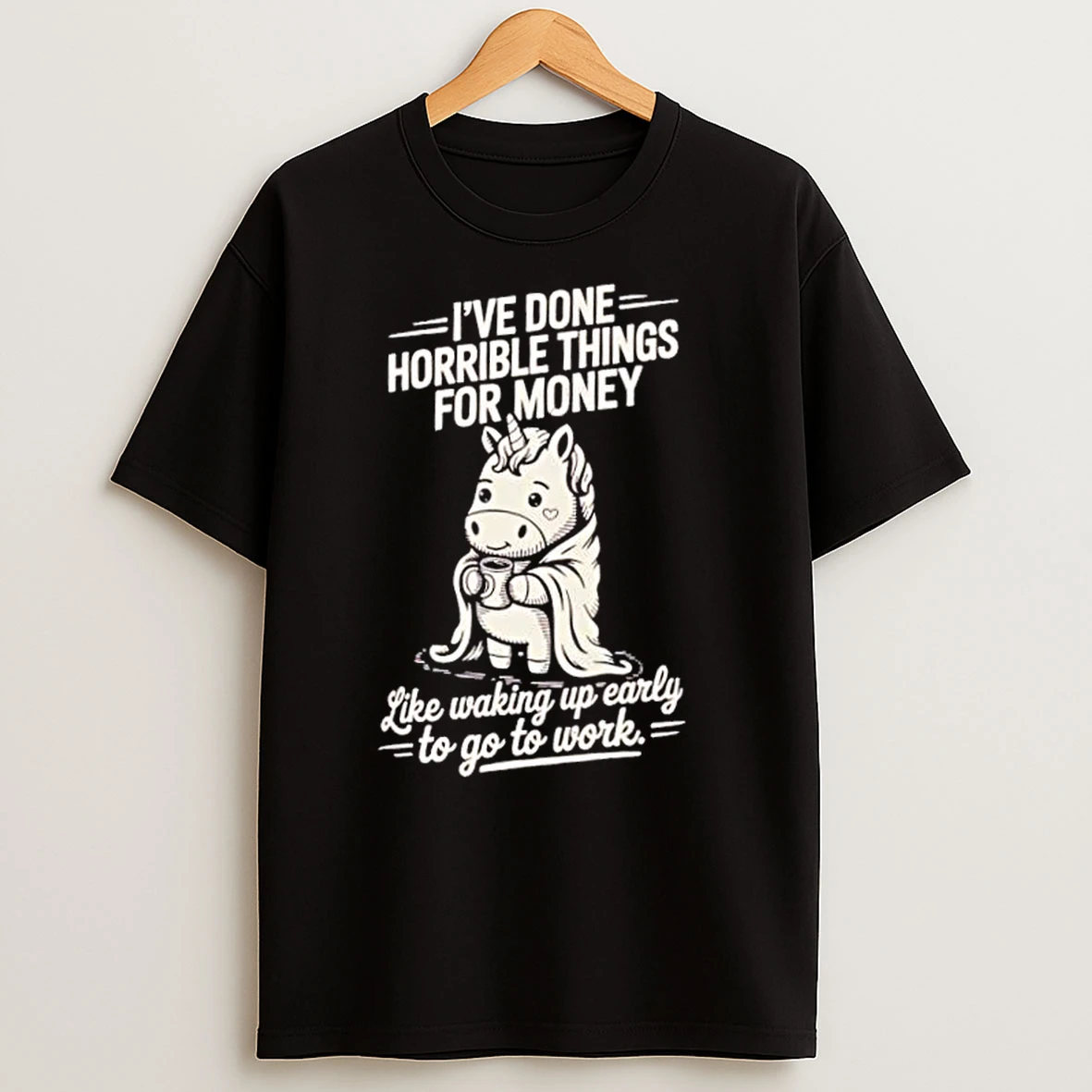 Unicorn Work Morning Struggle Ive Done Horrible Things For Money T Shirts