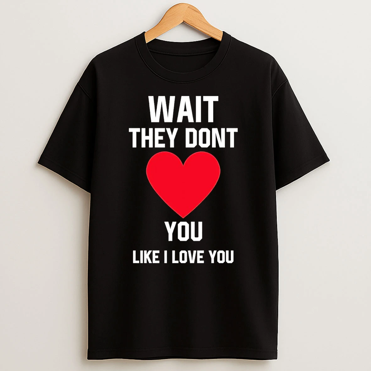 Wait They Dont You Like I Love You Shirts