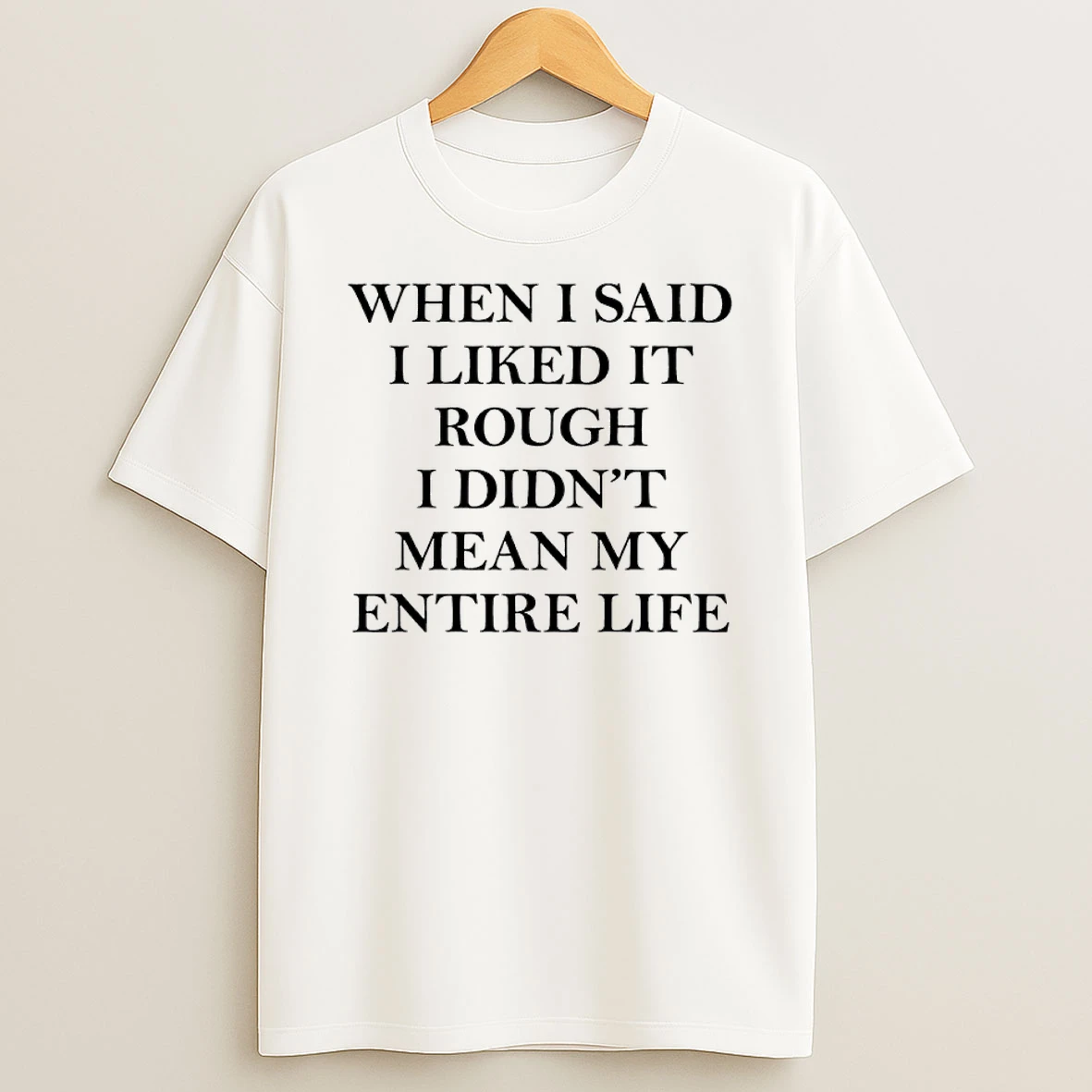 When I Said I Liked It Rough I Didnt Mean My Entire Life I Shirts