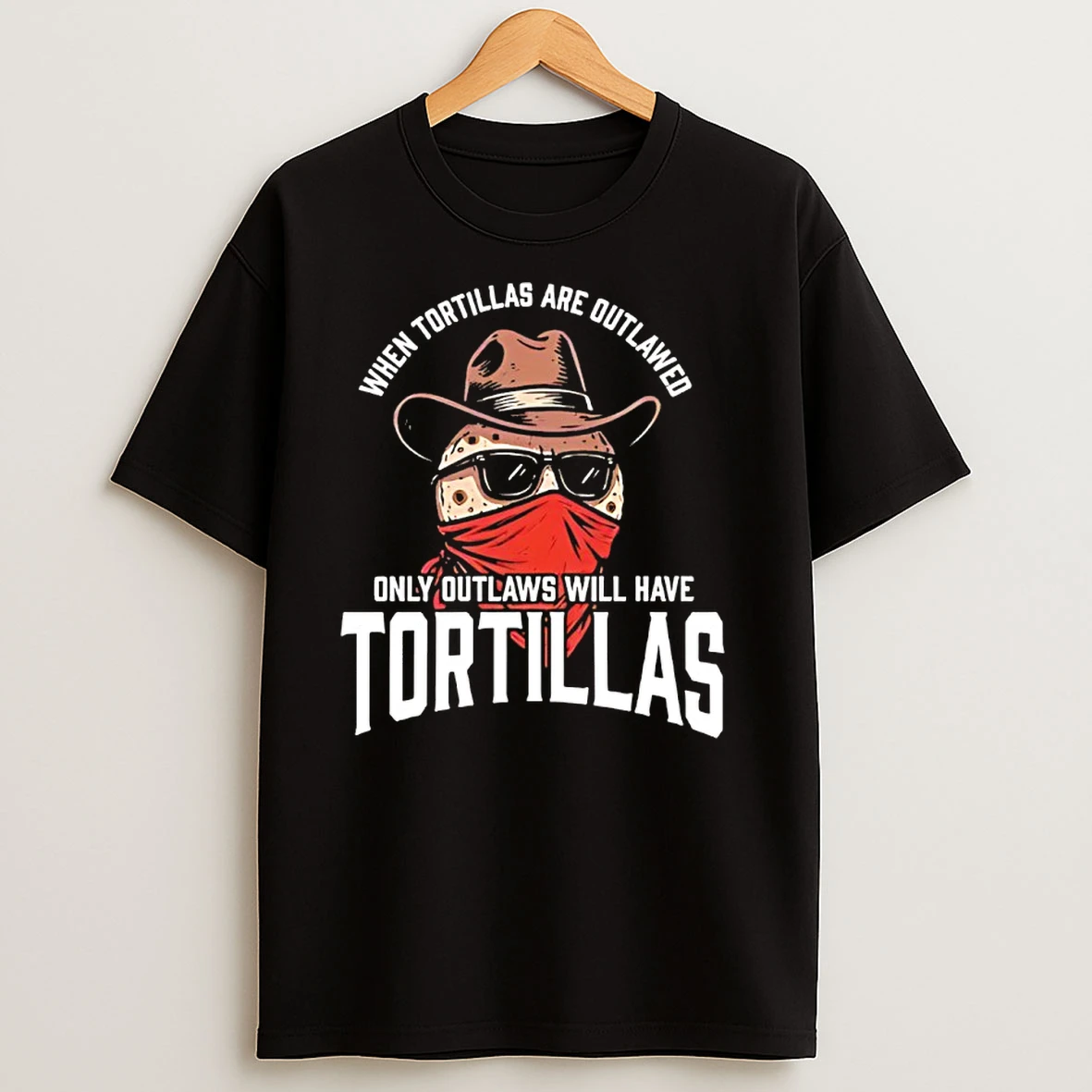 When Tortillas Are Outlawed Only Outlaws Will Have Tortillas T Shirts