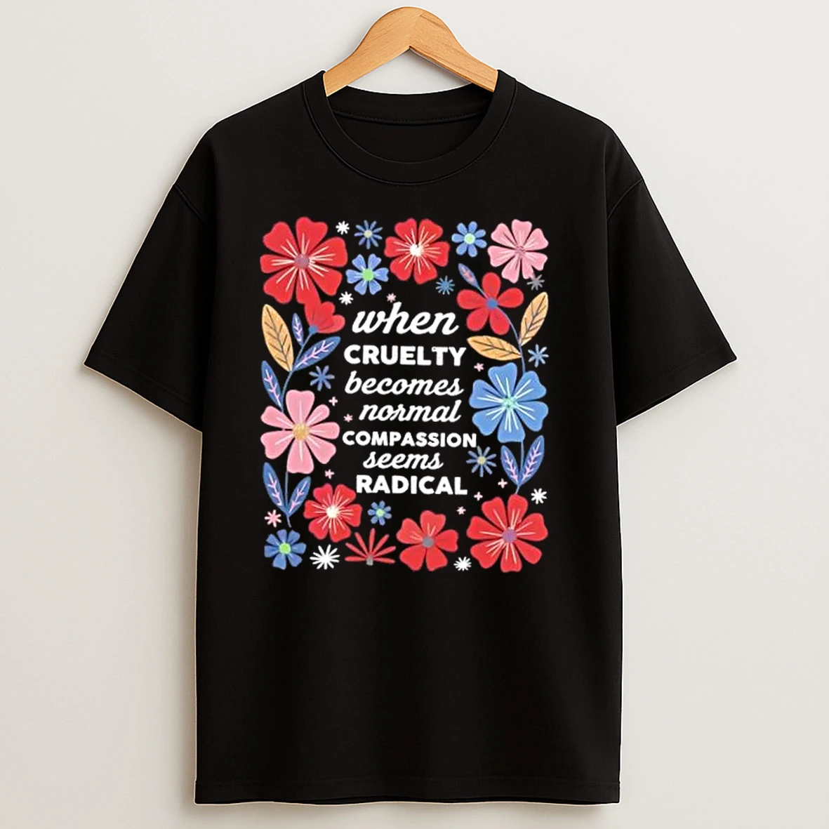 When Cruelty Becomes Normal Compassion Seens Radical Floral T Shirts
