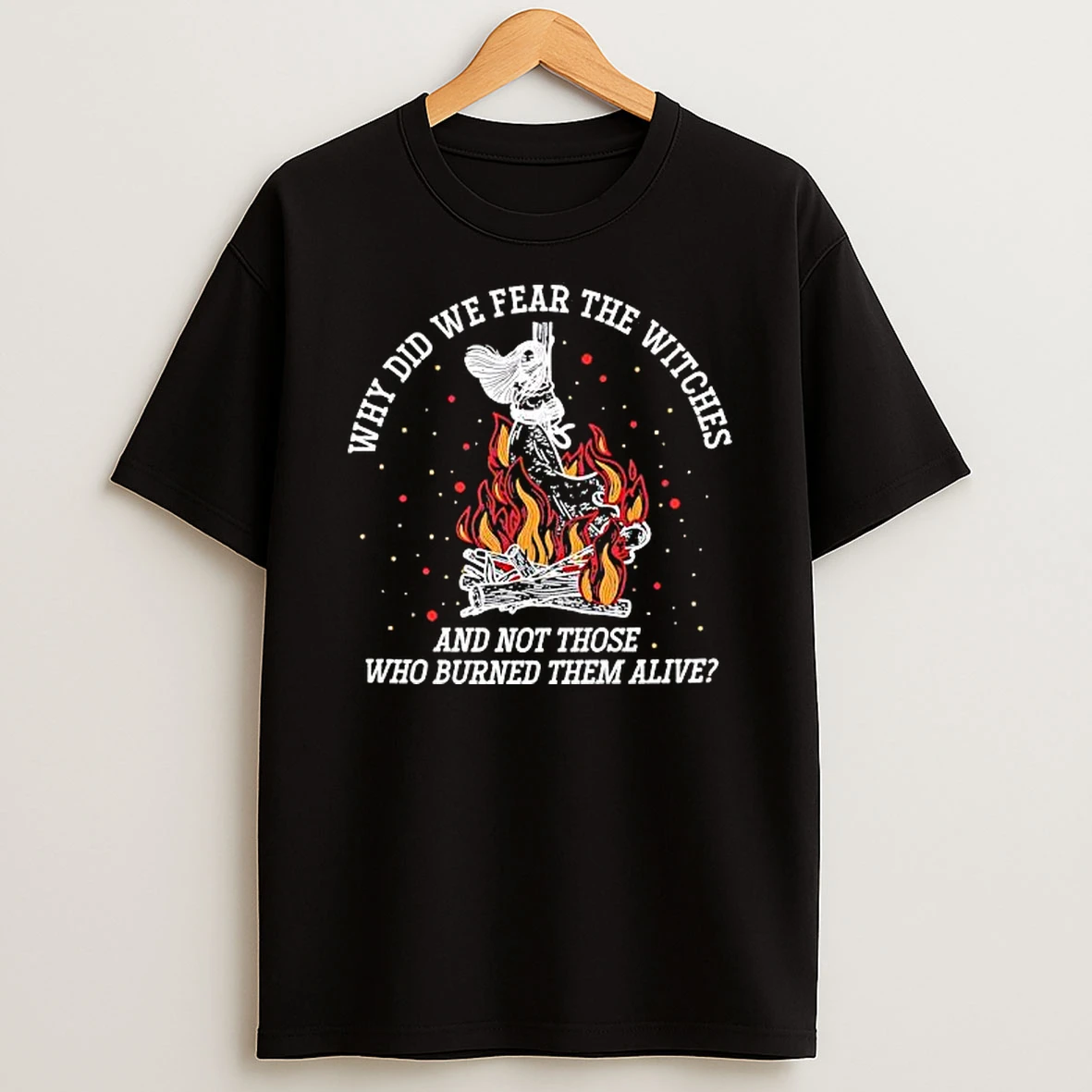 Why Did We Fear The Witches And Not Those Who Burned Them Alive Shirts