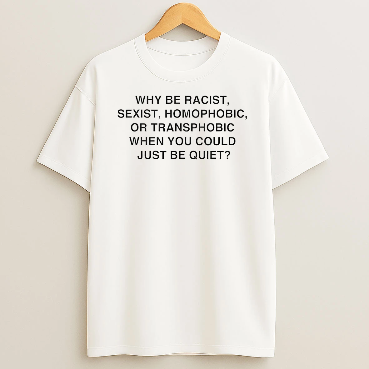 Why Be Racist Sexist Homophobic Or Transphobic When You Could Just Be Quiet Shirts