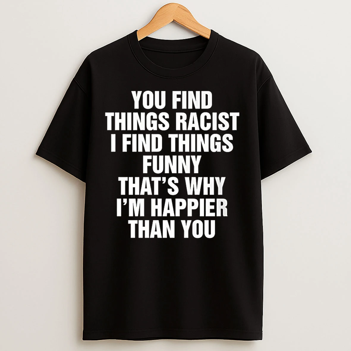 You Find Things Racist I Find Things Funny Thats Why T Shirts