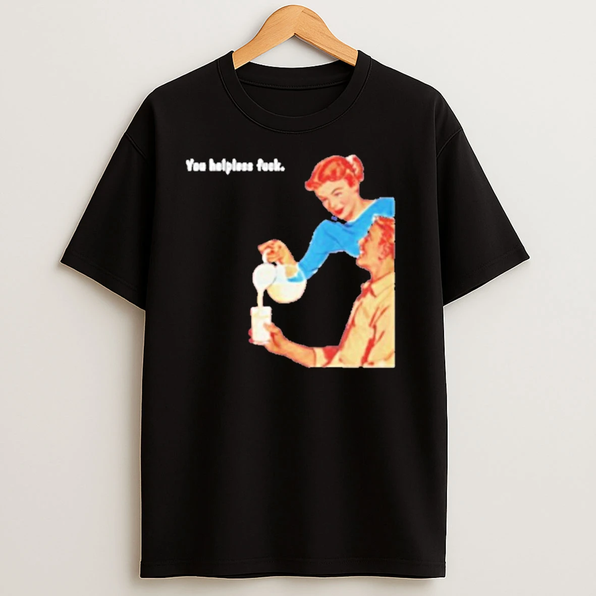 You Helpless Fuck T Shirts