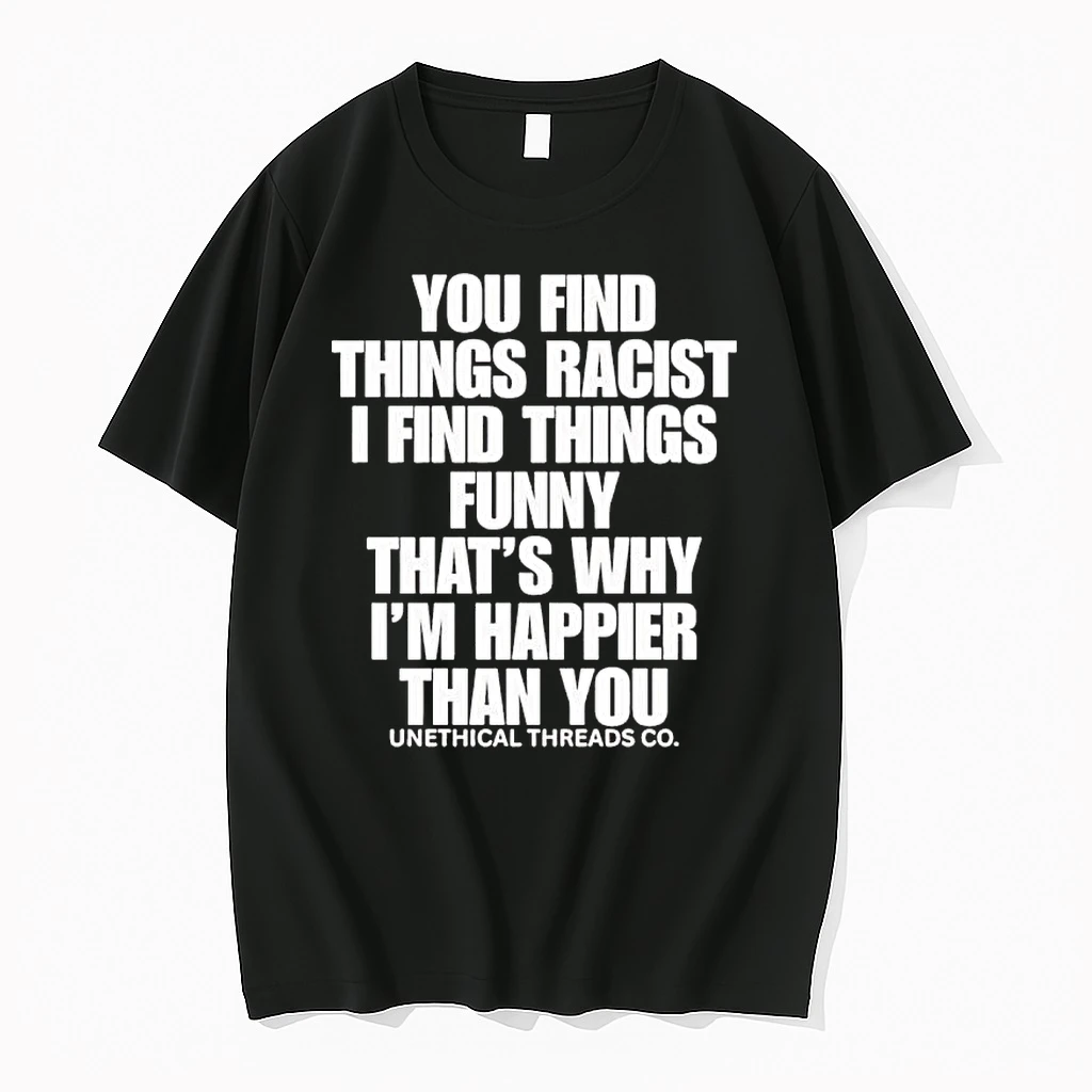 You Find Things Racist I Find Things Funny Thats Why Im Happier Than You Black Shirts