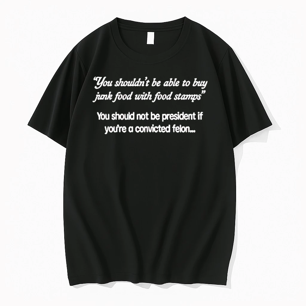 You Shouldnt Be Able To Buy Junk Food With Food Stamps You Should Not Be President If Youre A Convicted Felon Shirts