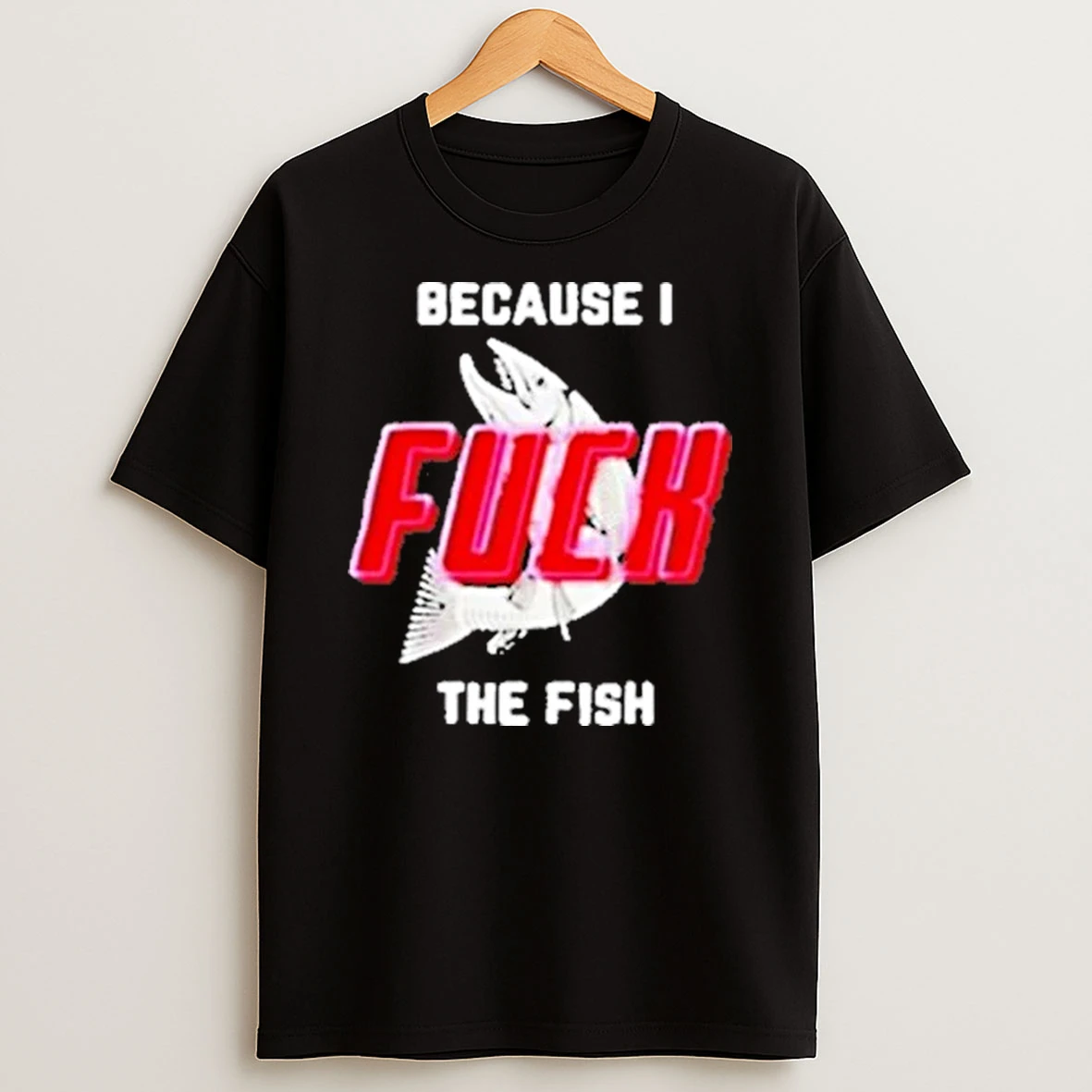 Because I Fck The Fish Shirts