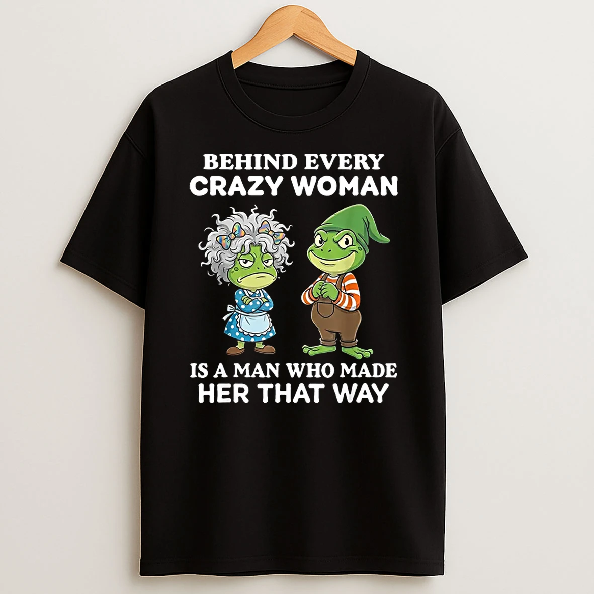 Behind Every Crazy Woman Is A Man Who Made Her That Way Frog Shirts