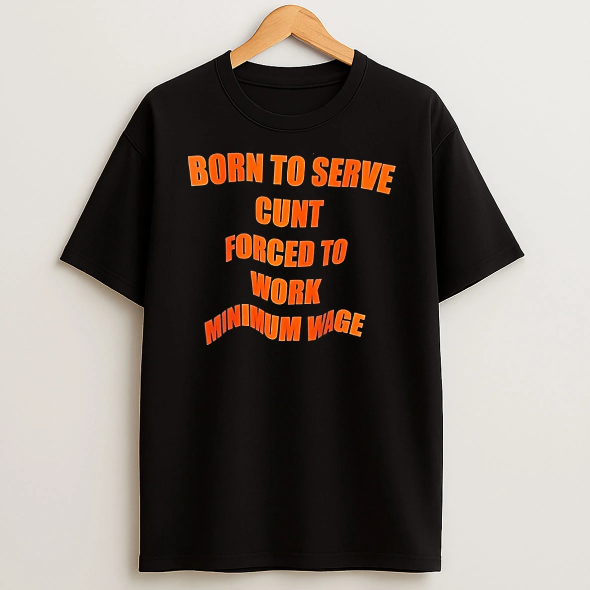 Born To Serve Cunt Forced To Work Minimum Wage Shirts