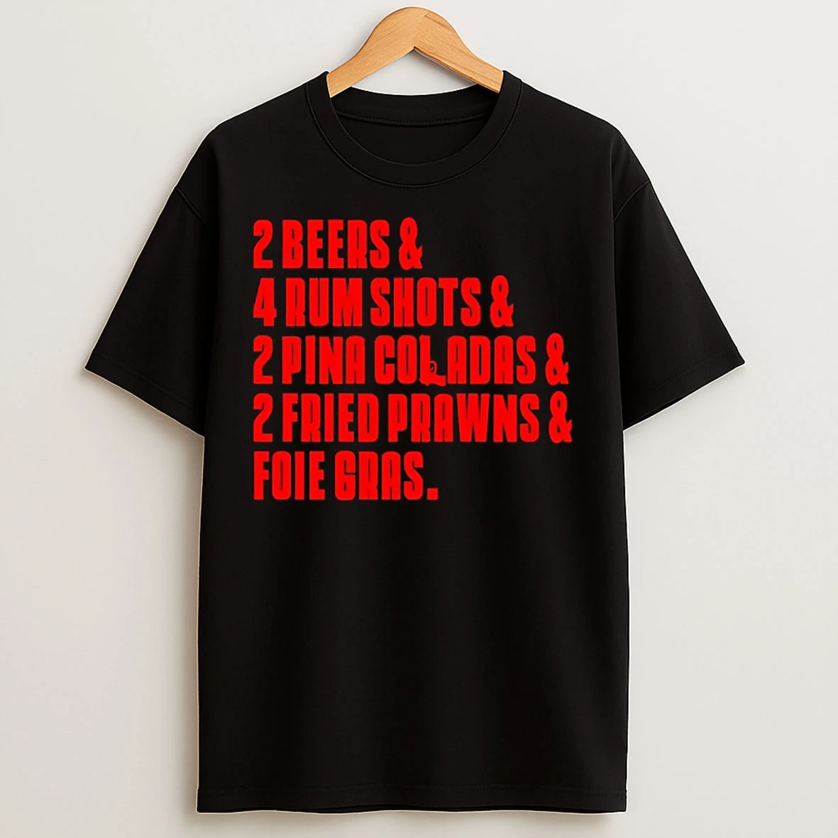 Classic 2 Beers And 4 Rum Shots And 2 Pina Coladas And 2 Fried Prawns And Foie Gras T Shirts