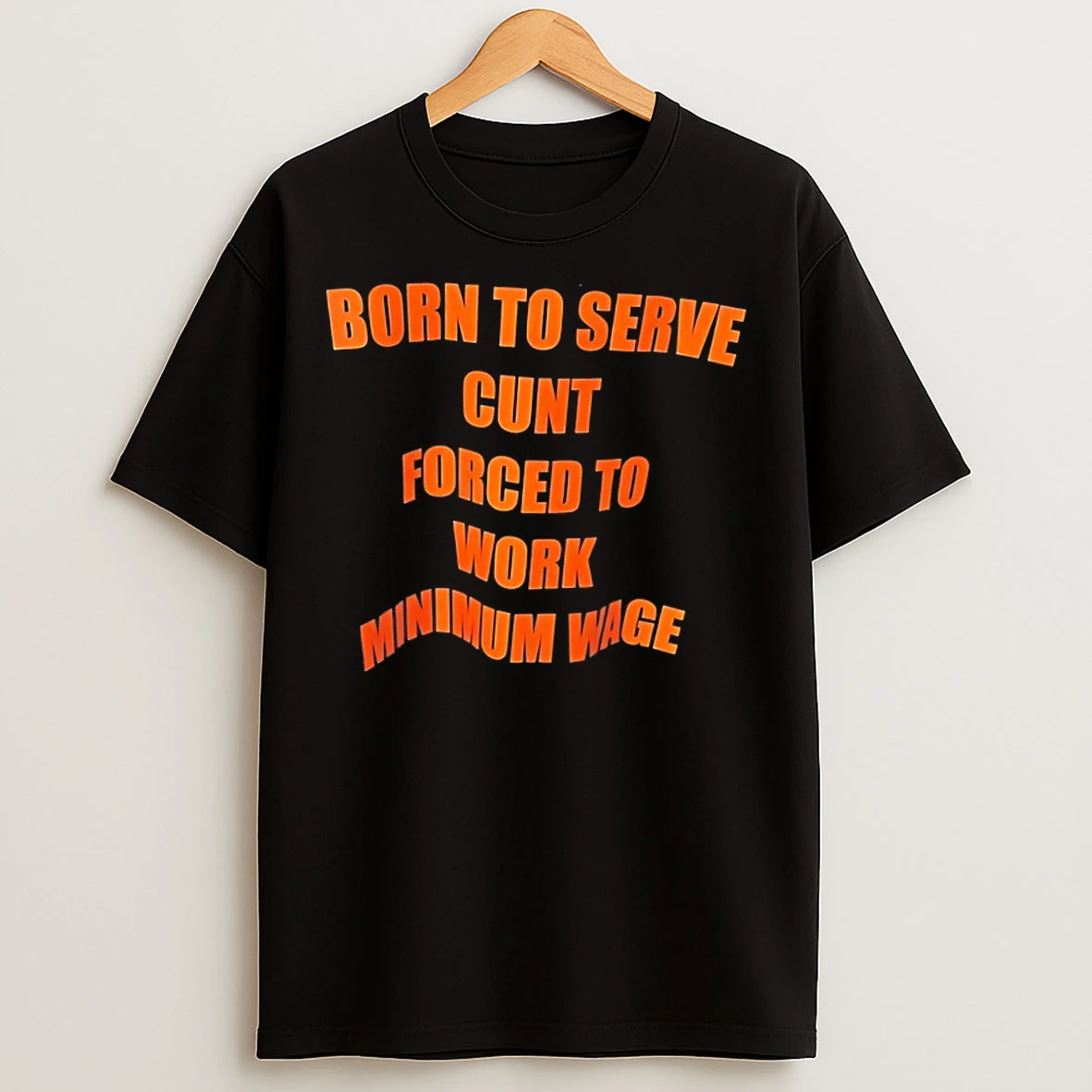 Classic Born To Serve Cunt Forced To Work Minimum Wage T Shirts