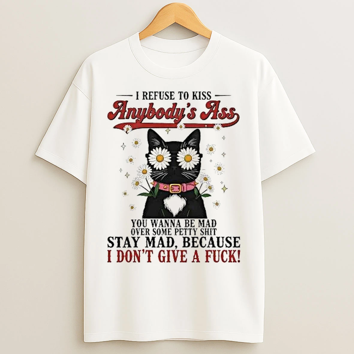 Classic Cat I Refuse To Kiss Anybodys Ass You Wanna Be Mad Idgaf T Shirts