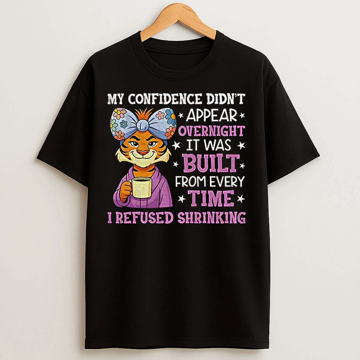 Classic Cute Tiger My Confidence Didnt Appear Overnight It Was Built From Every Time I Refused Shrinking T Shirts