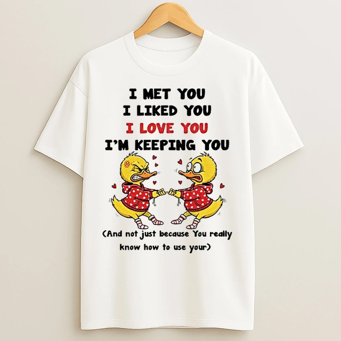 Classic Duck I Met You I Liked You I Love You Im Keeping You And Not Just Because You Really T Shirts
