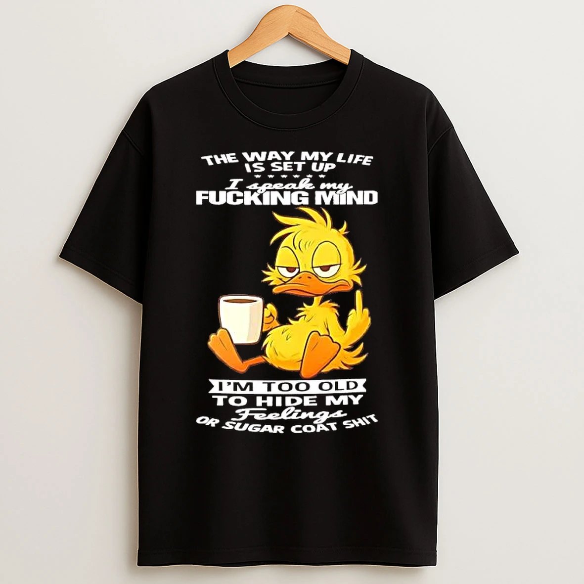 Classic Duck Way My Life I Speak My Fucking Mind Im Old To Hide My Feelings T Shirts