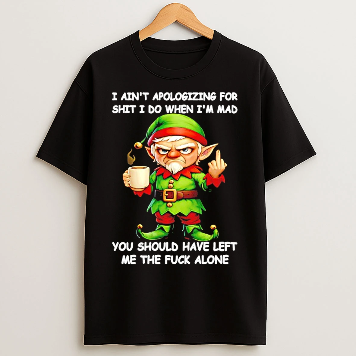Classic Elf I Aint Apologizing For Shit I Do When Im Mad You Should Have Left Me The Fuck Alone T Shirts