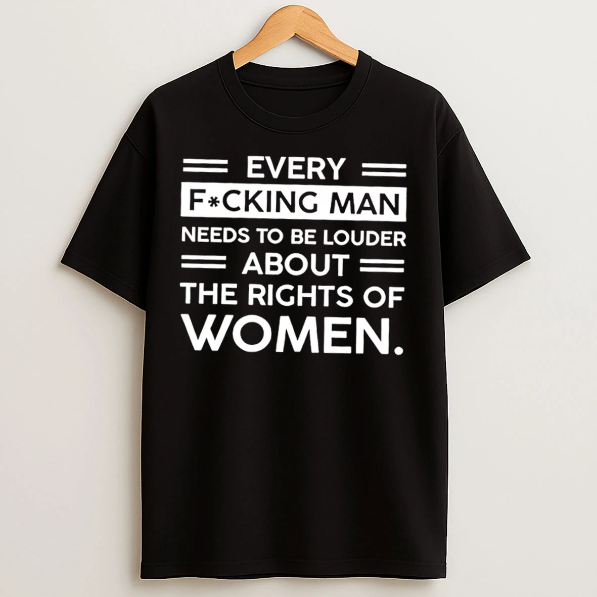 Classic Every Fucking Man Needs To Be Louder About The Rights Of Women T Shirts