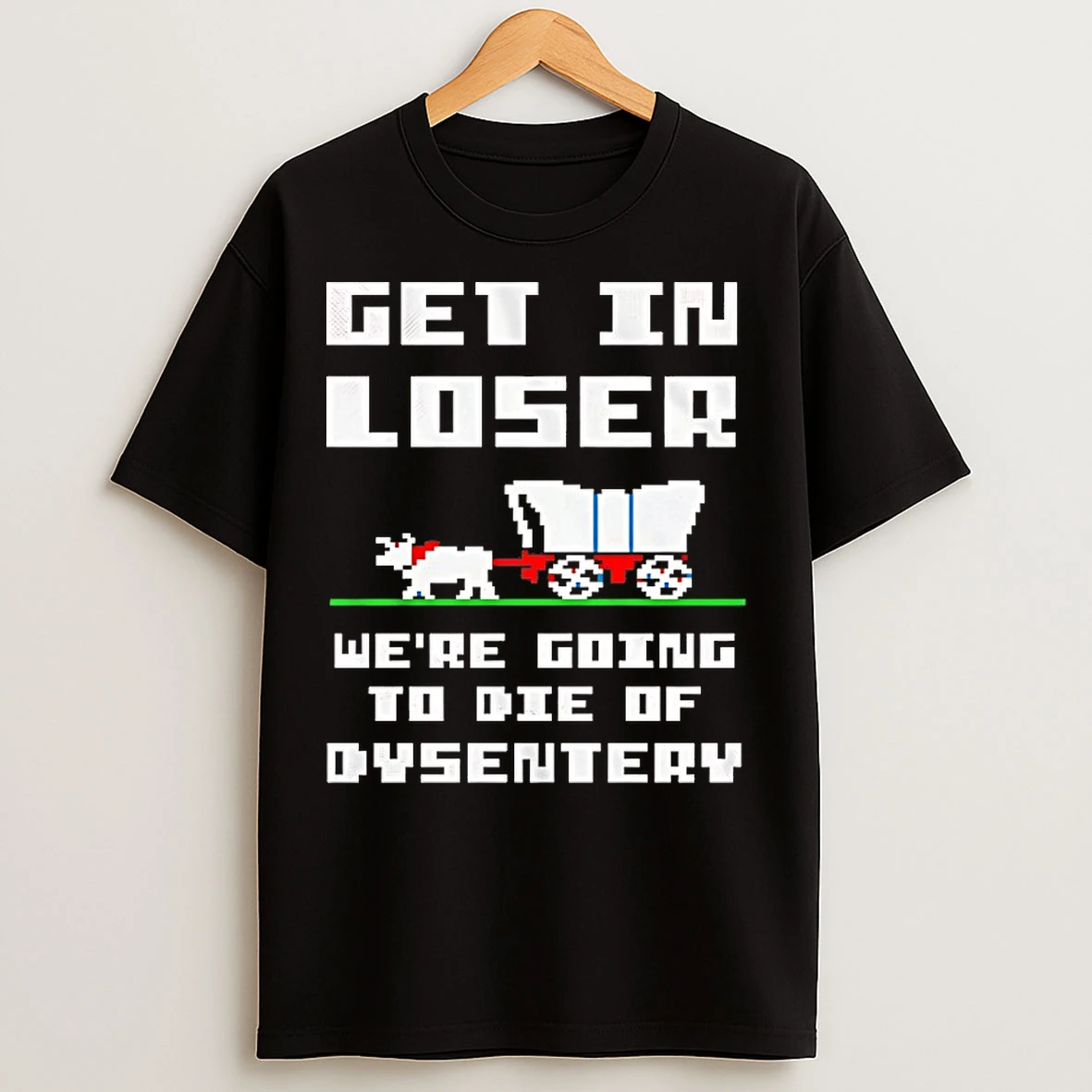 Classic Get In Loser Were Going To Die Of Dysentery T Shirts