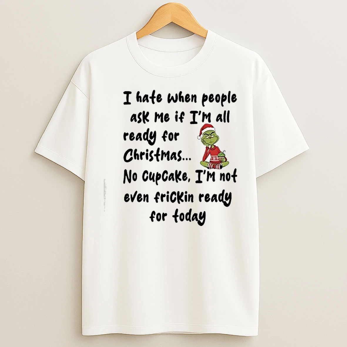 Classic Grinch I Hate When People Ask Me If Im All Ready For Christmas No Cupcake Im Not Even Frickin Ready For Today T Shirts