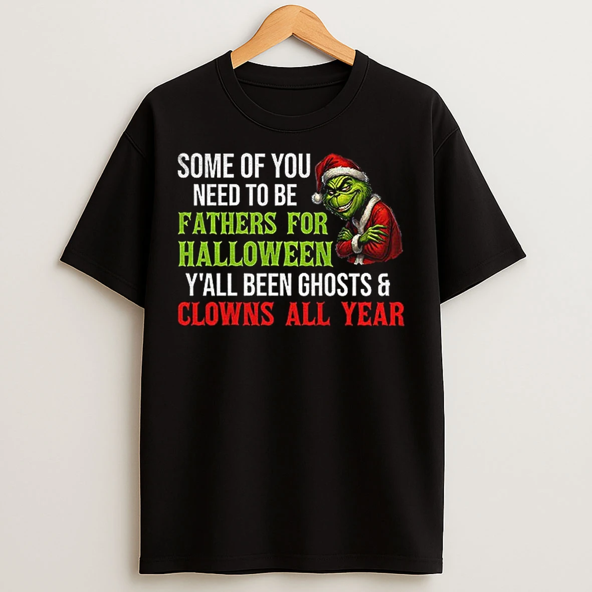 Classic Grinch Santa Some Of You Need To Be Fathers For Halloween Yall Been Ghosts And Clowns All Year Christmas T Shirts