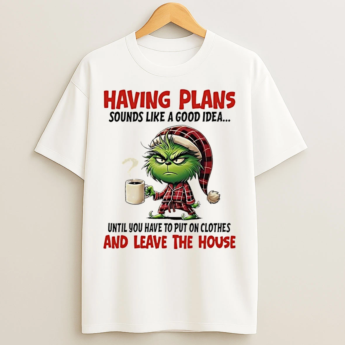 Classic Grinch Having Plans Sounds Like A Good Idea Until You Have To Put On Clothes And Leave The House T Shirts