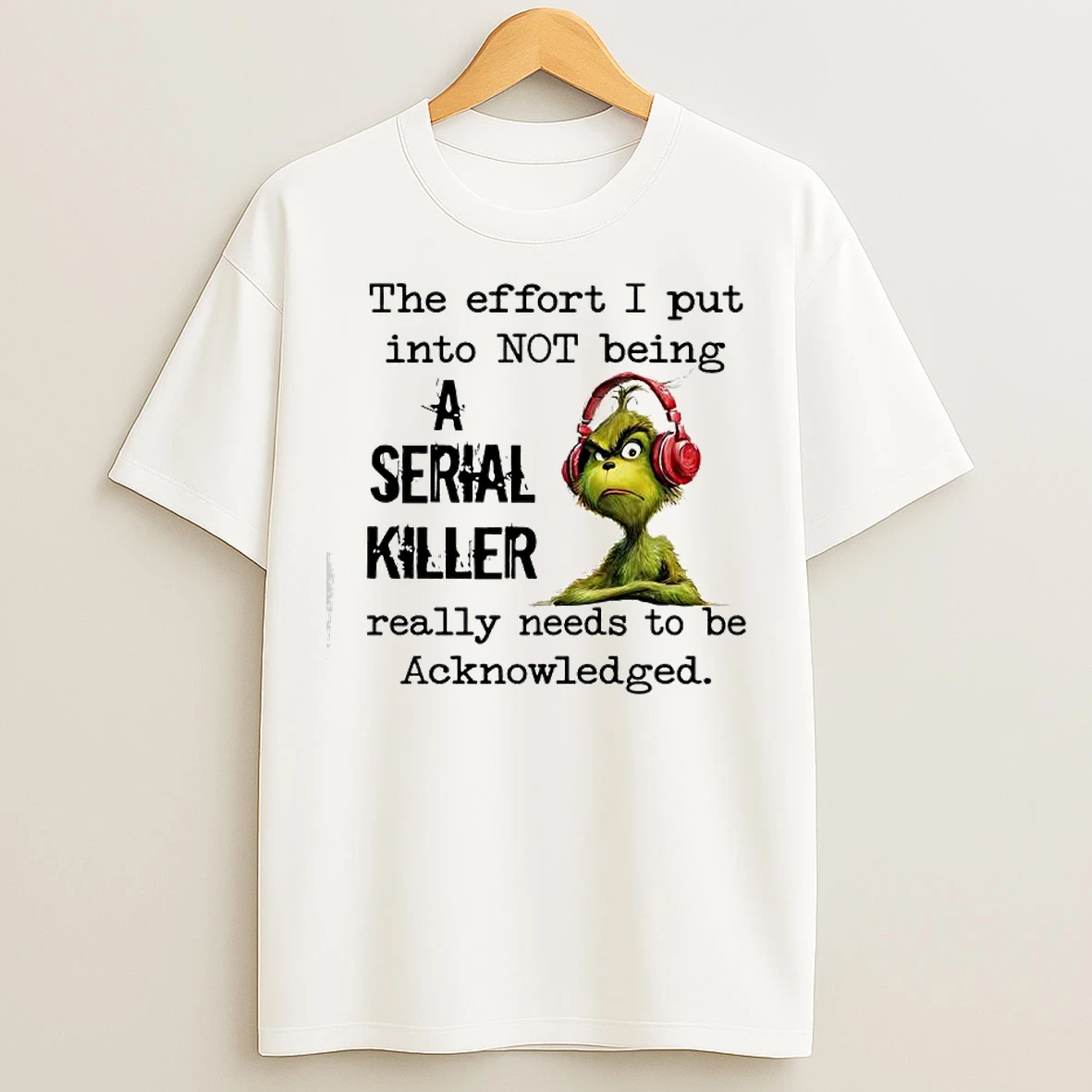 Classic Grinch The Effort I Put Into Not Being A Serial Killer Really Needs To Be Acknowledged T Shirts