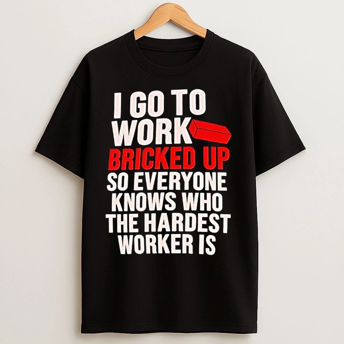 Classic I Go To Work Bricked Up So Everyone Knows Who The Hardest Worker Is T Shirts