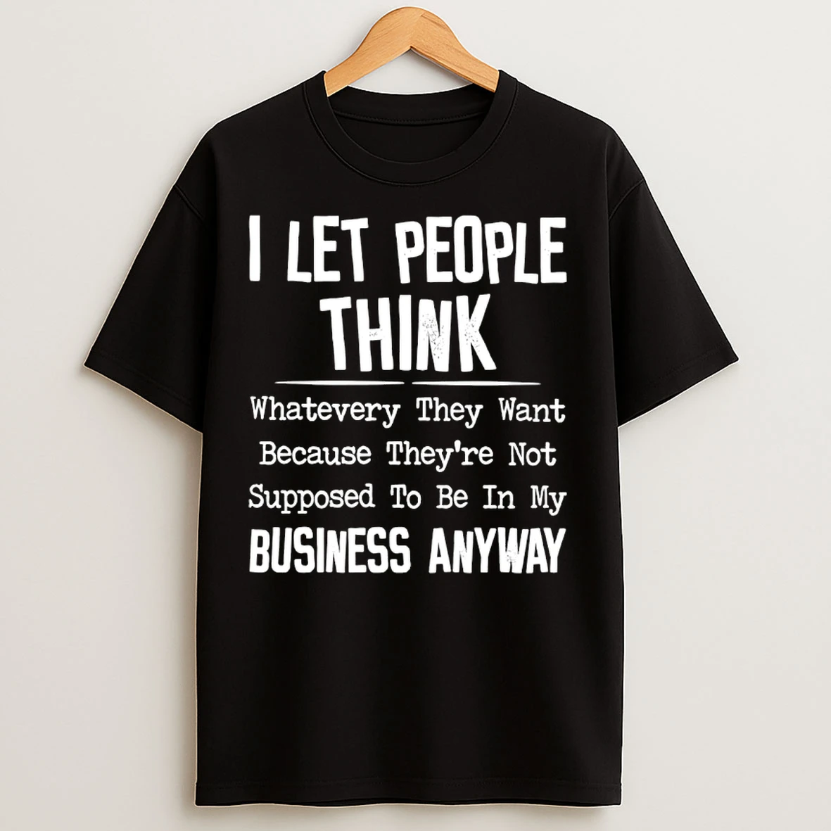 Classic I Let People Think Whatever They Want Because Theyre Not Supposed To Be In My Business Anyway T Shirts
