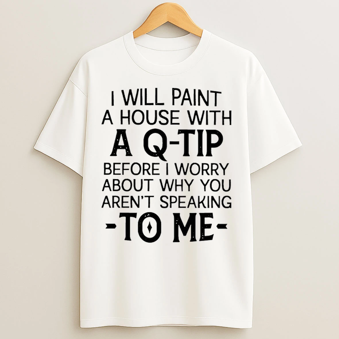 Classic I Will Paint A House With A Q Tip Before I Worry About Why You Arent Speaking To Me T Shirts