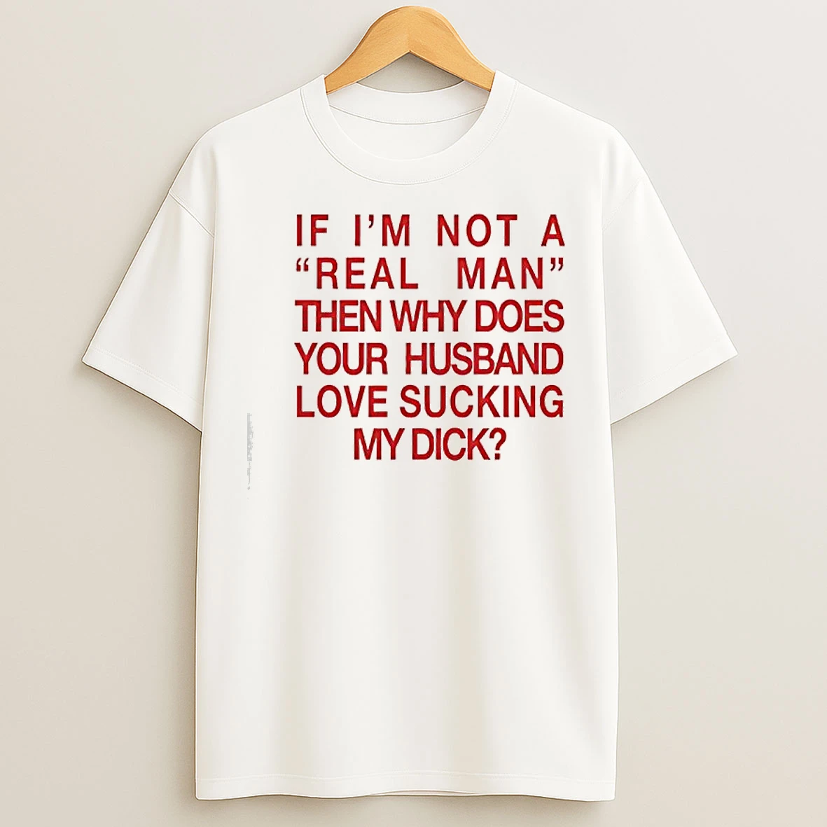 Classic If Im Not A Real Man Then Why Does Your Husband Love Sucking My Dick Question T Shirts