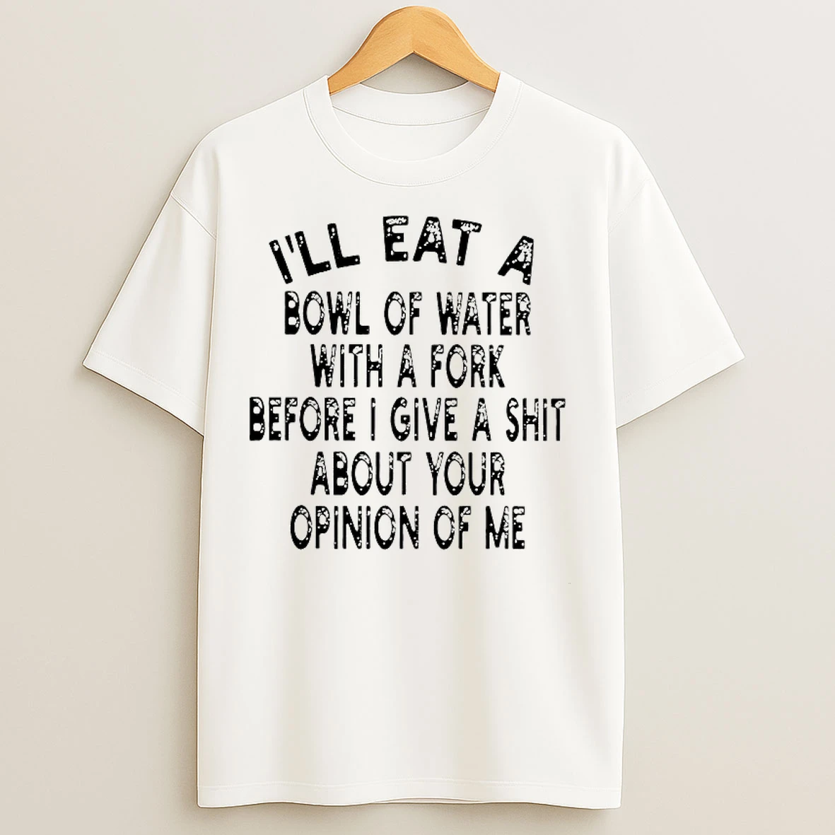 Classic Ill Eat A Bowl Of Water With A Fork Before I Give A Shit About Your Opinion Of Me T Shirts