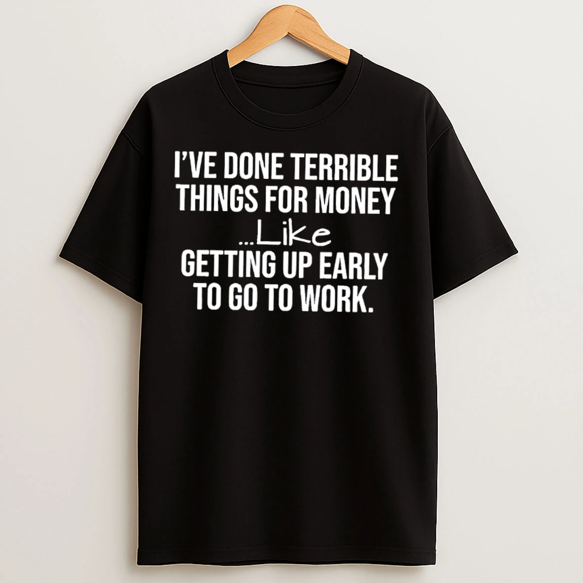 Classic Ive Done Terrible Things For Money Like Getting Up Early To Go To Work T Shirts